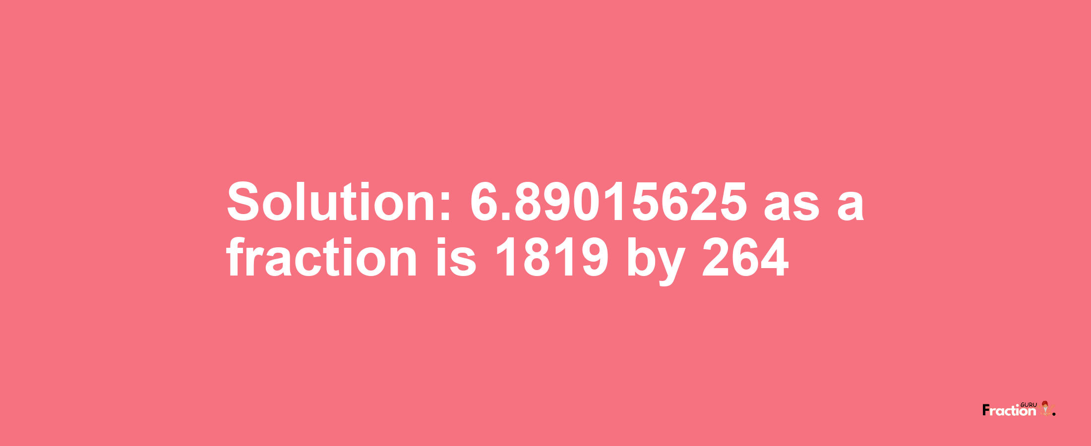 Solution:6.89015625 as a fraction is 1819/264